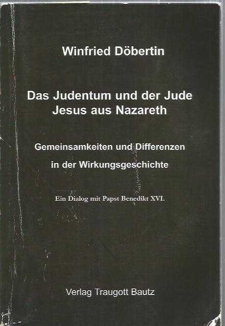 Das Judentum und der Jude Jesus aus Nazareth. Gemeinsamkeiten und Differenzen in der Wirkungsgeschichte. Ein Dialog mit Papst Benedikt XVI.